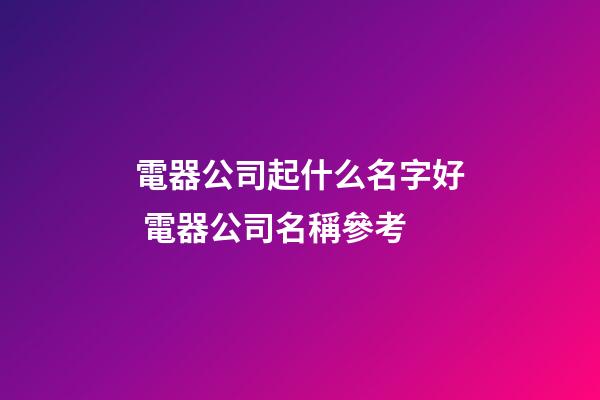 電器公司起什么名字好 電器公司名稱參考-第1張-公司起名-玄機派